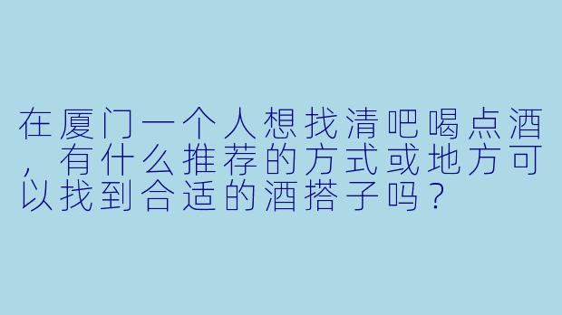 在厦门一个人想找清吧喝点酒，有什么推荐的方式或地方可以找到合适的酒搭子吗？