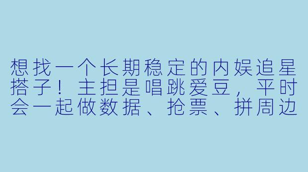 想找一个长期稳定的内娱追星搭子！主担是唱跳爱豆，平时会一起做数据、抢票、拼周边，也能互相分享八卦和物料。希望搭子情绪稳定，不拉踩，专注自家快乐追星。有同担姐妹吗？