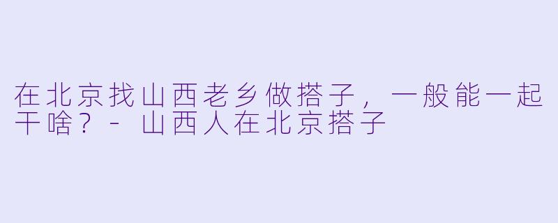 在北京找山西老乡做搭子，一般能一起干啥？-山西人在北京搭子