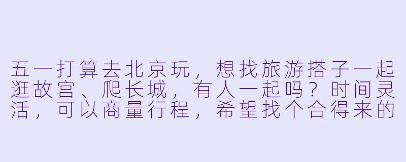 五一打算去北京玩，想找旅游搭子一起逛故宫、爬长城，有人一起吗？时间灵活，可以商量行程，希望找个合得来的朋友互相拍照、分享攻略～-五一北京旅游找搭子