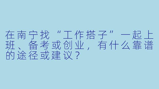 在南宁找“工作搭子”一起上班、备考或创业，有什么靠谱的途径或建议？