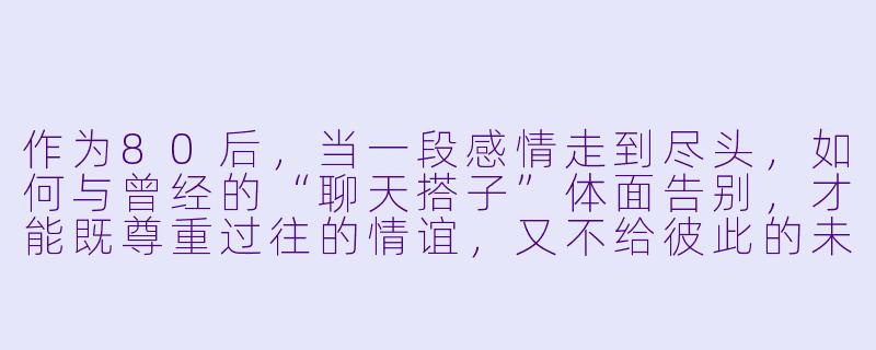 作为80后，当一段感情走到尽头，如何与曾经的“聊天搭子”体面告别，才能既尊重过往的情谊，又不给彼此的未来造成负担？
