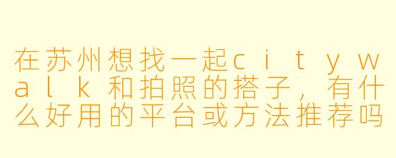 在苏州想找一起citywalk和拍照的搭子，有什么好用的平台或方法推荐吗？