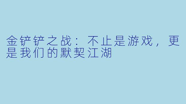 金铲铲之战：不止是游戏，更是我们的默契江湖
