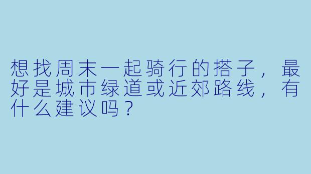 想找周末一起骑行的搭子，最好是城市绿道或近郊路线，有什么建议吗？