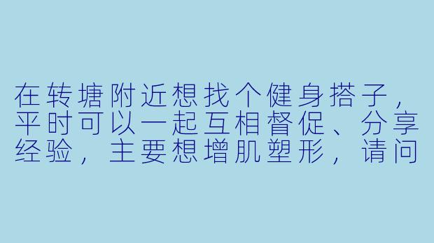 在转塘附近想找个健身搭子，平时可以一起互相督促、分享经验，主要想增肌塑形，请问有同样在转塘健身的朋友吗？一般什么时间段锻炼？