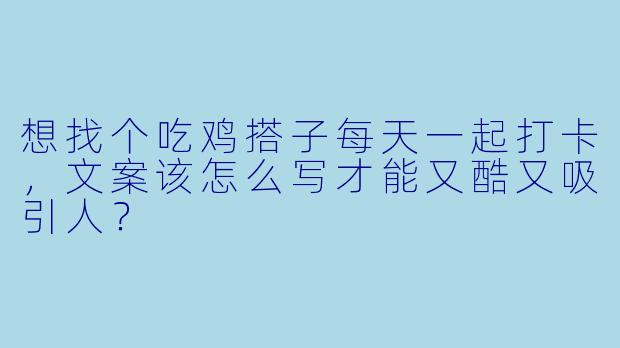 想找个吃鸡搭子每天一起打卡，文案该怎么写才能又酷又吸引人？