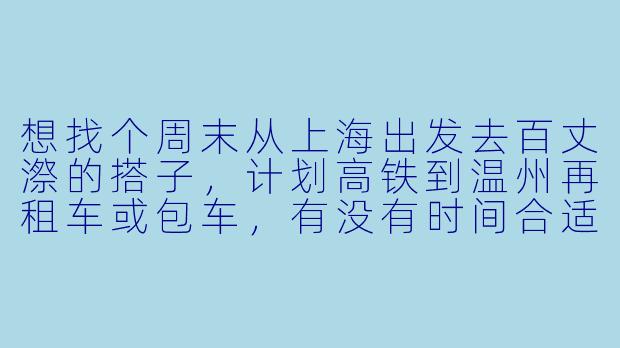 想找个周末从上海出发去百丈漈的搭子，计划高铁到温州再租车或包车，有没有时间合适、喜欢自然风光的朋友一起？可以分摊费用，互相拍照，轻松出行。