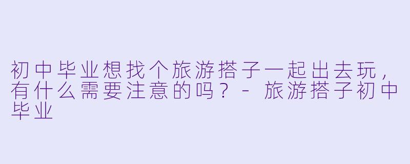 初中毕业想找个旅游搭子一起出去玩，有什么需要注意的吗？