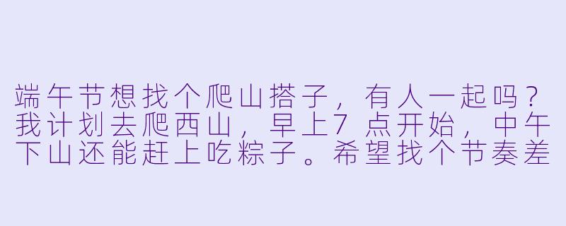 端午节想找个爬山搭子，有人一起吗？我计划去爬西山，早上7点开始，中午下山还能赶上吃粽子。希望找个节奏差不多的伙伴，互相拍拍照、聊聊天，安全第一快乐第二！-端午节爬山搭子