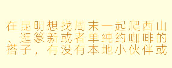 在昆明想找周末一起爬西山、逛篆新或者单纯约咖啡的搭子，有没有本地小伙伴或者同样刚来昆明不久的朋友？最好90后，男女不限，主要想轻松相处，探索城市+分享生活～