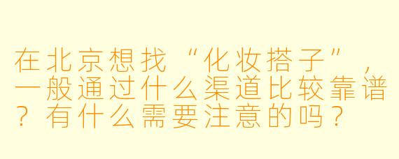 在北京想找“化妆搭子”，一般通过什么渠道比较靠谱？有什么需要注意的吗？