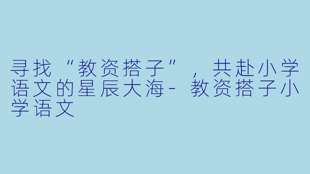 寻找“教资搭子”，共赴小学语文的星辰大海-教资搭子小学语文