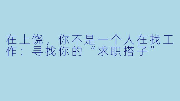 在上饶，你不是一个人在找工作：寻找你的“求职搭子”