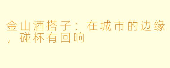 金山酒搭子：在城市的边缘，碰杯有回响