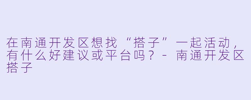 在南通开发区想找“搭子”一起活动，有什么好建议或平台吗？-南通开发区搭子