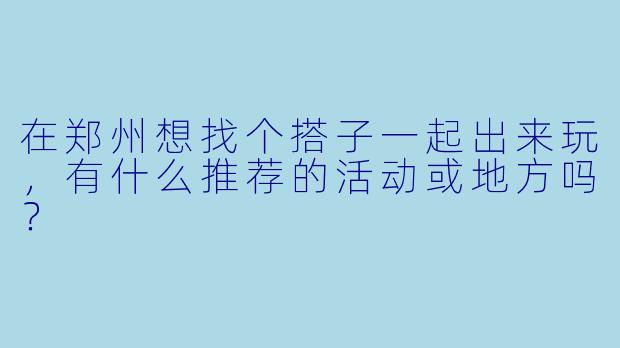 在郑州想找个搭子一起出来玩，有什么推荐的活动或地方吗？