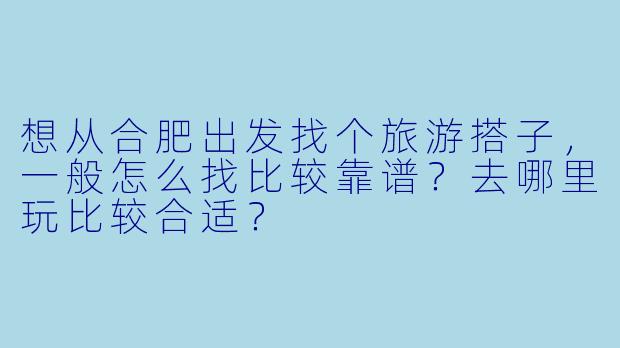 想从合肥出发找个旅游搭子，一般怎么找比较靠谱？去哪里玩比较合适？