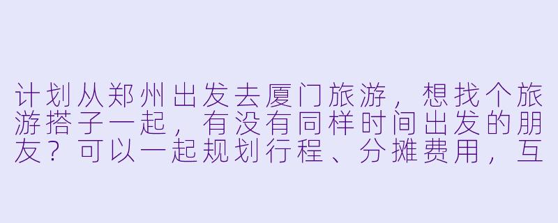 计划从郑州出发去厦门旅游，想找个旅游搭子一起，有没有同样时间出发的朋友？可以一起规划行程、分摊费用，互相拍照，体验更丰富的旅行乐趣！-郑州到厦门旅游搭子
