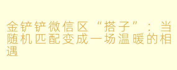 金铲铲微信区“搭子”：当随机匹配变成一场温暖的相遇