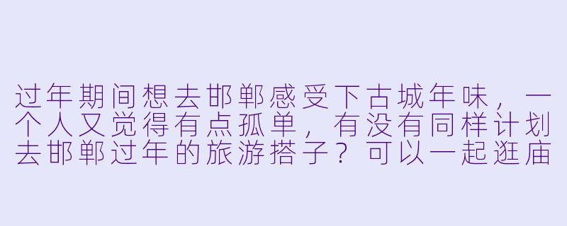 过年期间想去邯郸感受下古城年味，一个人又觉得有点孤单，有没有同样计划去邯郸过年的旅游搭子？可以一起逛庙会、吃小吃、拍拍照片！