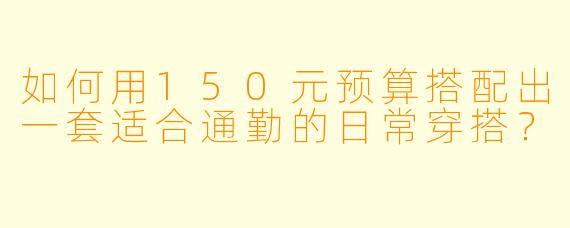 如何用150元预算搭配出一套适合通勤的日常穿搭？