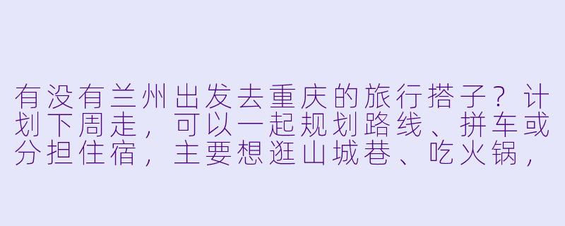 有没有兰州出发去重庆的旅行搭子？计划下周走，可以一起规划路线、拼车或分担住宿，主要想逛山城巷、吃火锅，顺便拍些夜景！-兰州去重庆搭子