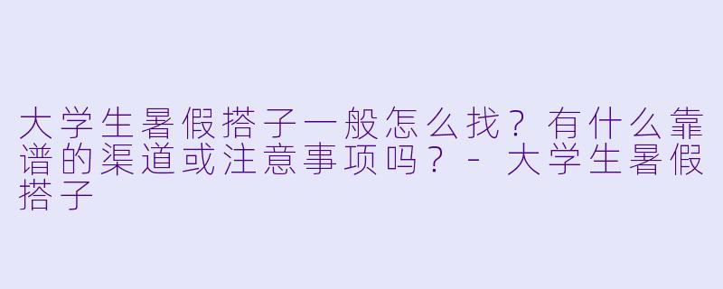 大学生暑假搭子一般怎么找？有什么靠谱的渠道或注意事项吗？-大学生暑假搭子