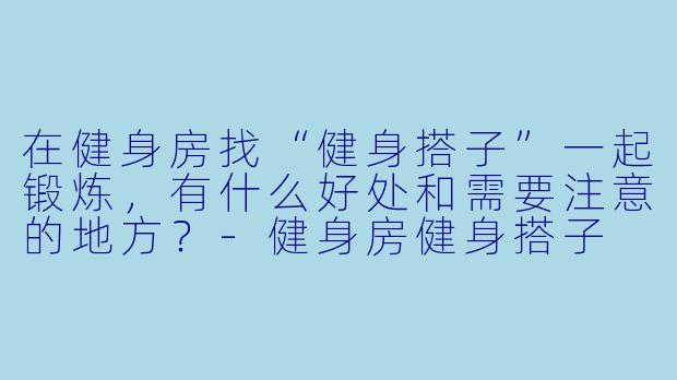 在健身房找“健身搭子”一起锻炼，有什么好处和需要注意的地方？-健身房健身搭子