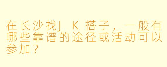在长沙找JK搭子，一般有哪些靠谱的途径或活动可以参加？