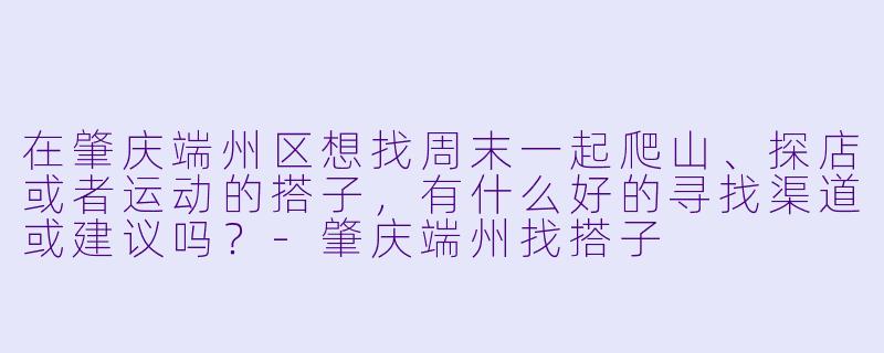 在肇庆端州区想找周末一起爬山、探店或者运动的搭子，有什么好的寻找渠道或建议吗？-肇庆端州找搭子