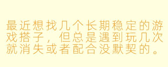 最近想找几个长期稳定的游戏搭子，但总是遇到玩几次就消失或者配合没默契的。该怎么找到真正合拍的“固玩”队友呢？
