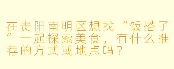 在贵阳南明区想找“饭搭子”一起探索美食，有什么推荐的方式或地点吗？