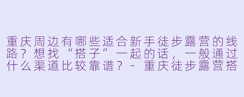重庆周边有哪些适合新手徒步露营的线路？想找“搭子”一起的话，一般通过什么渠道比较靠谱？-重庆徒步露营搭子