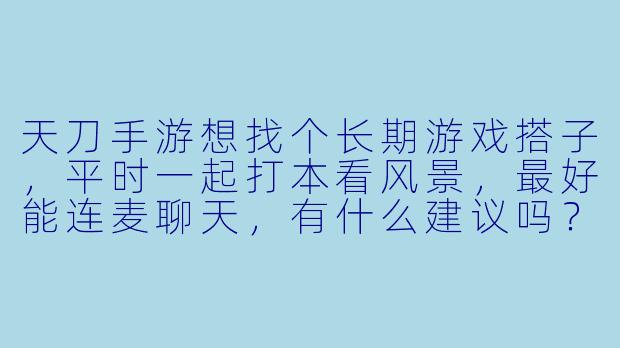 天刀手游想找个长期游戏搭子，平时一起打本看风景，最好能连麦聊天，有什么建议吗？-天刀手游找游戏搭子