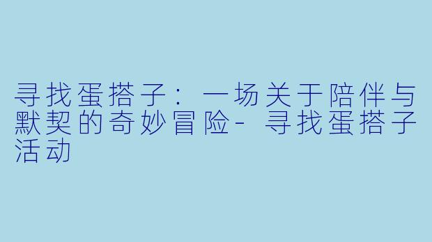寻找蛋搭子：一场关于陪伴与默契的奇妙冒险-寻找蛋搭子活动