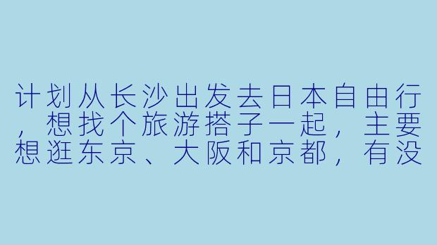 计划从长沙出发去日本自由行，想找个旅游搭子一起，主要想逛东京、大阪和京都，有没有同样从长沙出发的朋友？时间大概在7-10天左右，希望可以一起规划行程、拼房拼车，互相拍照照应，男女不限，但求性格随和好相处！