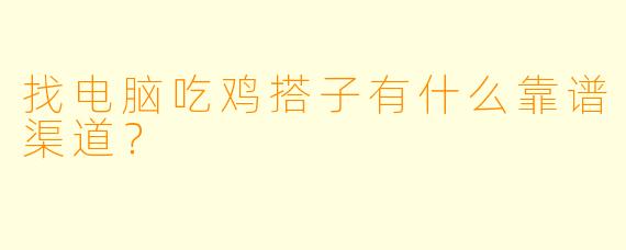 找电脑吃鸡搭子有什么靠谱渠道？