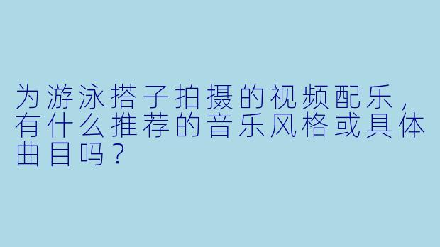 为游泳搭子拍摄的视频配乐，有什么推荐的音乐风格或具体曲目吗？