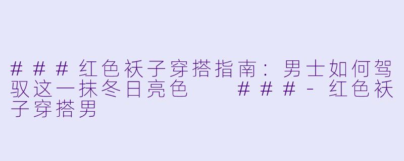 ###红色袄子穿搭指南：男士如何驾驭这一抹冬日亮色

###-红色袄子穿搭男