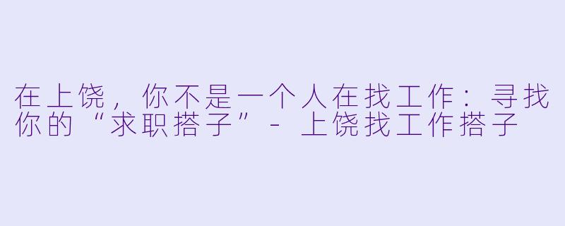 在上饶，你不是一个人在找工作：寻找你的“求职搭子”-上饶找工作搭子