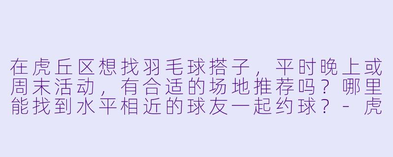 在虎丘区想找羽毛球搭子，平时晚上或周末活动，有合适的场地推荐吗？哪里能找到水平相近的球友一起约球？-虎丘区羽毛球搭子