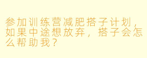 参加训练营减肥搭子计划，如果中途想放弃，搭子会怎么帮助我？