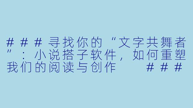 ###寻找你的“文字共舞者”：小说搭子软件，如何重塑我们的阅读与创作

###-找小说搭子的软件