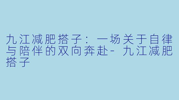 九江减肥搭子：一场关于自律与陪伴的双向奔赴-九江减肥搭子