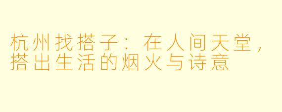 杭州找搭子：在人间天堂，搭出生活的烟火与诗意