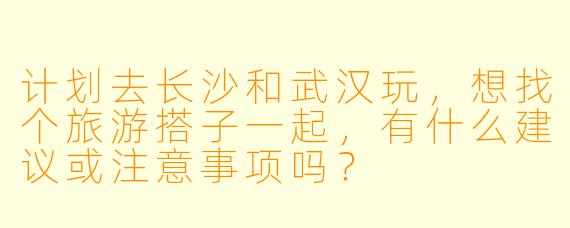 计划去长沙和武汉玩，想找个旅游搭子一起，有什么建议或注意事项吗？