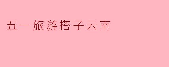 五一打算去云南玩，想找个旅游搭子，有什么建议或注意事项吗？