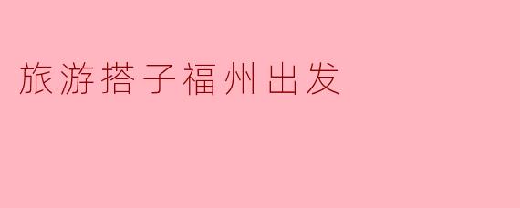 旅游搭子福州出发