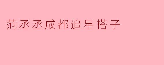 范丞丞成都追星搭子